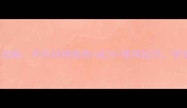 图片 中学生护肤攻略：平价好物推荐+成分+使用技巧，学生党必看！1