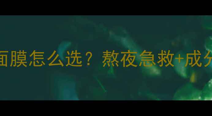 图片 中性肌肤睡眠面膜怎么选？熬夜急救+成分+5款实测推荐