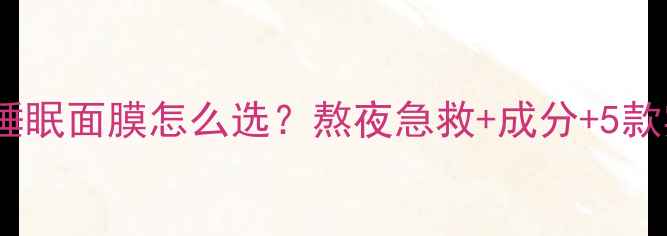 图片 中性肌肤睡眠面膜怎么选？熬夜急救+成分+5款实测推荐1
