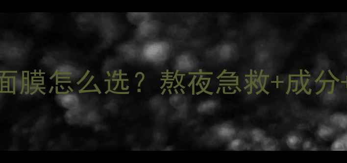 图片 中性肌肤睡眠面膜怎么选？熬夜急救+成分+5款实测推荐2