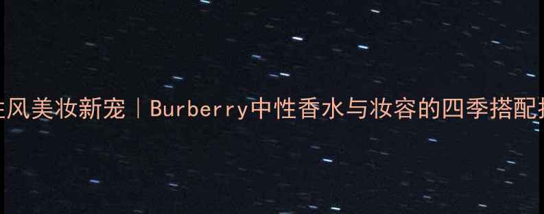 图片 中性风美妆新宠｜Burberry中性香水与妆容的四季搭配指南