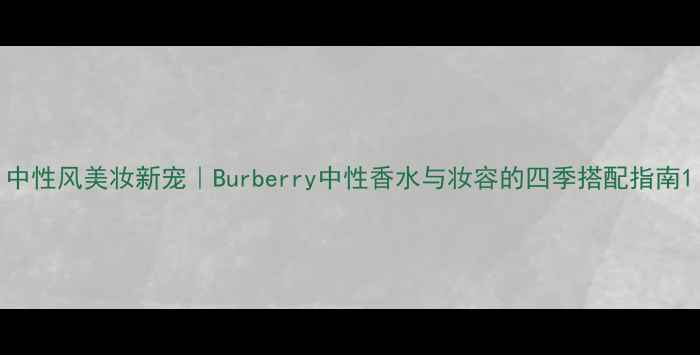 图片 中性风美妆新宠｜Burberry中性香水与妆容的四季搭配指南1