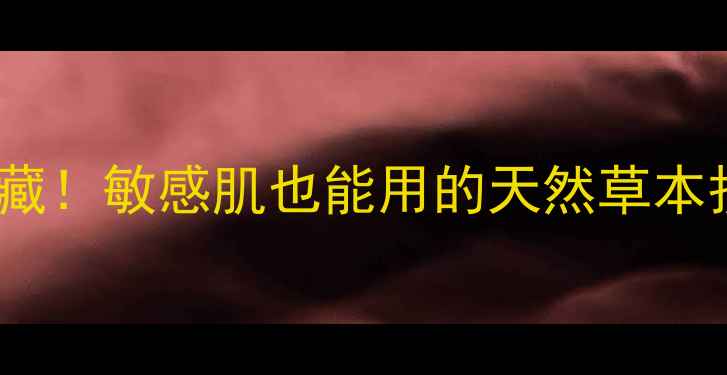 图片 中药世家国货护肤冷门宝藏！敏感肌也能用的天然草本护肤攻略（附实测对比）1