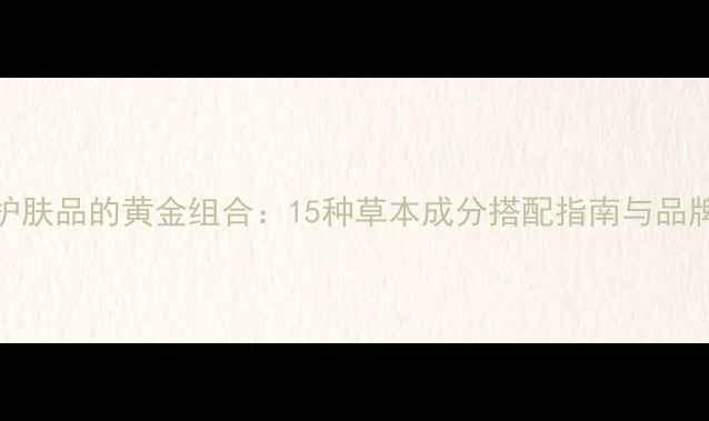 图片 中药护肤品的黄金组合：15种草本成分搭配指南与品牌实测