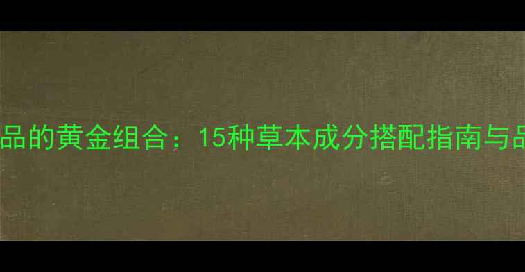 图片 中药护肤品的黄金组合：15种草本成分搭配指南与品牌实测1