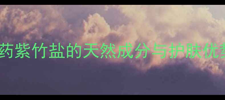 图片 中药紫竹盐的天然成分与护肤优势2