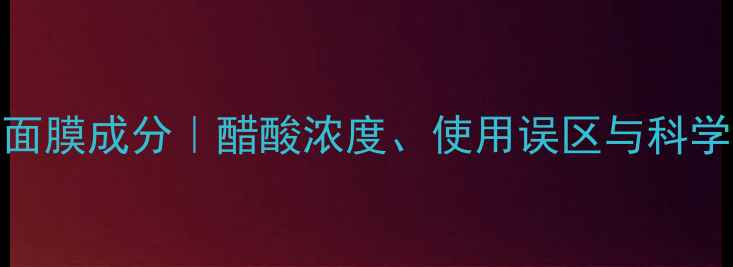 图片 中药醋疗面膜成分｜醋酸浓度、使用误区与科学护肤指南