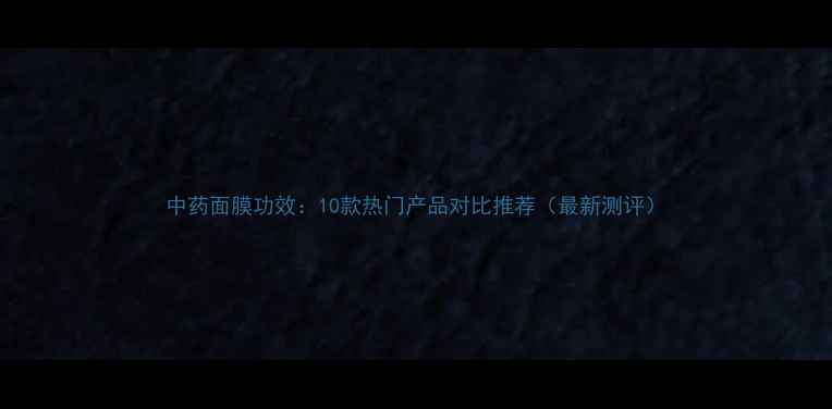 图片 中药面膜功效：10款热门产品对比推荐（最新测评）