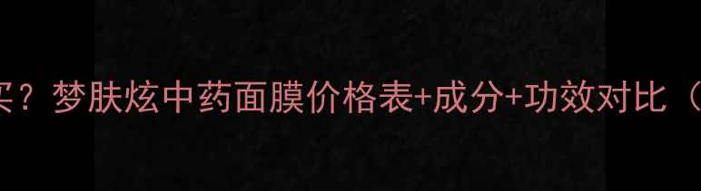 图片 中药面膜哪个值得买？梦肤炫中药面膜价格表+成分+功效对比（附真实使用体验）1