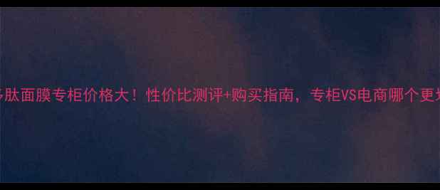 图片 丸美多肽面膜专柜价格大！性价比测评+购买指南，专柜VS电商哪个更划算？