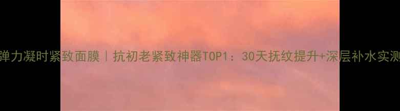 图片 丸美弹力凝时紧致面膜｜抗初老紧致神器TOP1：30天抚纹提升+深层补水实测报告