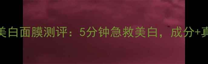 图片 丸美晶钻瞬间美白面膜测评：5分钟急救美白，成分+真实效果对比！