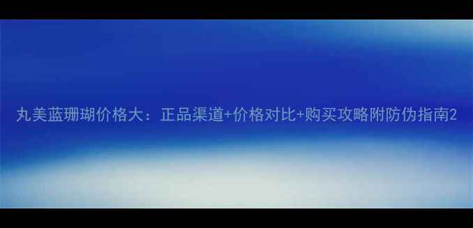 图片 丸美蓝珊瑚价格大：正品渠道+价格对比+购买攻略附防伪指南2