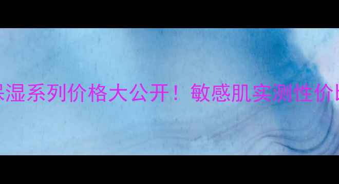图片 丸美雪绒花保湿系列价格大公开！敏感肌实测性价比王炸组合✨