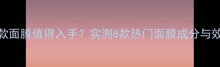 图片 丹姿哪款面膜值得入手？实测8款热门面膜成分与效果对比