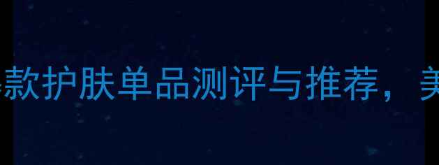 图片 丹姿新品全：5款爆款护肤单品测评与推荐，美妆达人亲测有效！