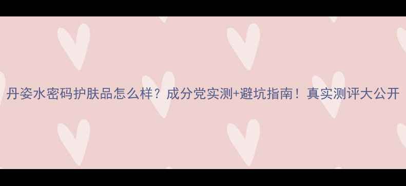 图片 丹姿水密码护肤品怎么样？成分党实测+避坑指南！真实测评大公开