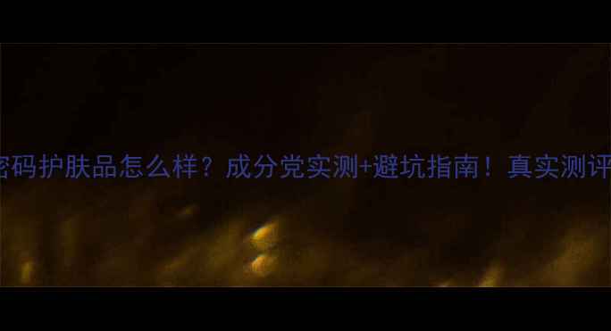 图片 丹姿水密码护肤品怎么样？成分党实测+避坑指南！真实测评大公开1