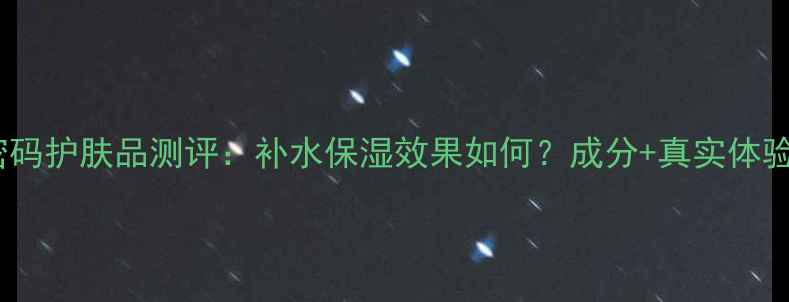 图片 丹姿水密码护肤品测评：补水保湿效果如何？成分+真实体验全公开1
