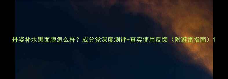 图片 丹姿补水黑面膜怎么样？成分党深度测评+真实使用反馈（附避雷指南）1