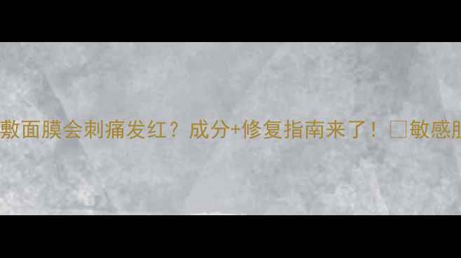 图片 为什么敷面膜会刺痛发红？成分+修复指南来了！💡敏感肌必看1
