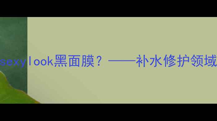 图片 为什么选择sexylook黑面膜？——补水修护领域的科技突破