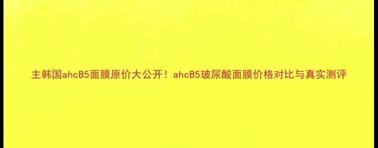 图片 主韩国ahcB5面膜原价大公开！ahcB5玻尿酸面膜价格对比与真实测评