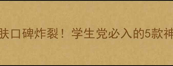 图片 丽之雅平价护肤口碑炸裂！学生党必入的5款神产品真实测评