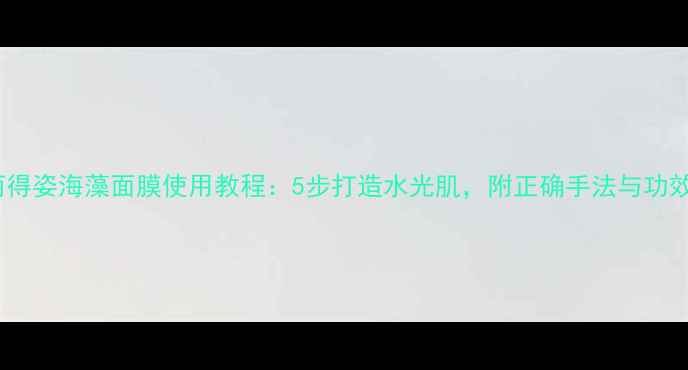 图片 丽得姿海藻面膜使用教程：5步打造水光肌，附正确手法与功效1