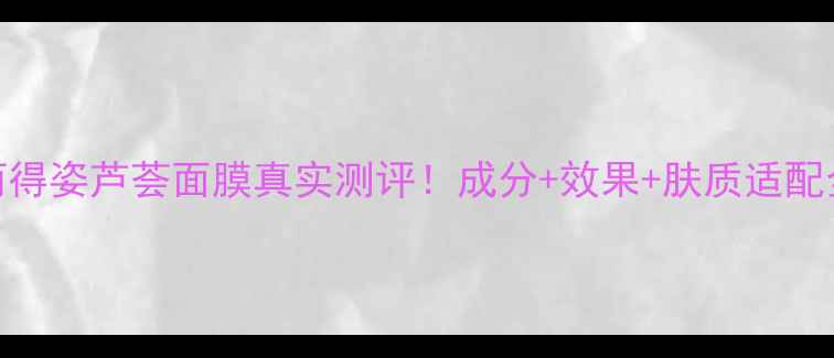 图片 丽得姿芦荟面膜真实测评！成分+效果+肤质适配全