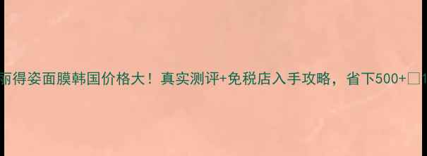 图片 丽得姿面膜韩国价格大！真实测评+免税店入手攻略，省下500+💰1