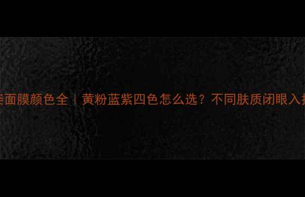 图片 丽得姿面膜颜色全｜黄粉蓝紫四色怎么选？不同肤质闭眼入指南✨