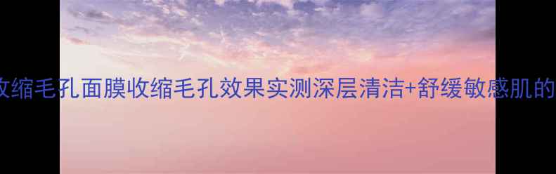 图片 丽珍纯棉收缩毛孔面膜收缩毛孔效果实测深层清洁+舒缓敏感肌的护肤利器2