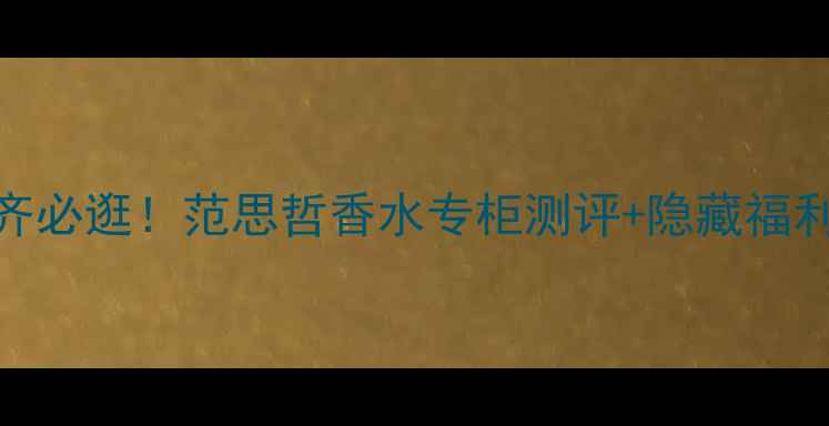 图片 乌鲁木齐必逛！范思哲香水专柜测评+隐藏福利全公开