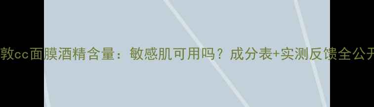 图片 乐敦cc面膜酒精含量：敏感肌可用吗？成分表+实测反馈全公开1