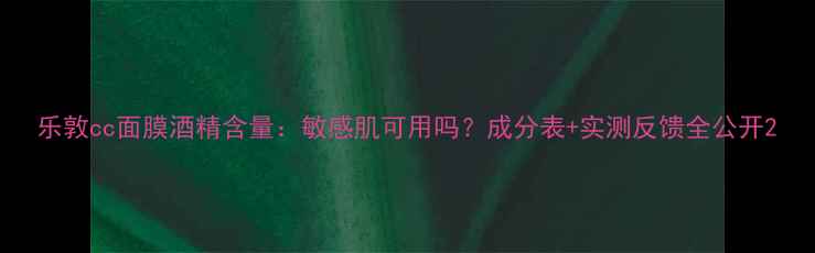 图片 乐敦cc面膜酒精含量：敏感肌可用吗？成分表+实测反馈全公开2