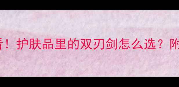图片 乙二醇成分党必看！护肤品里的双刃剑怎么选？附避雷指南+安全性