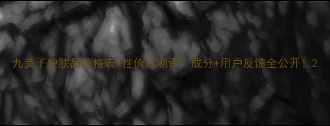 图片 九美子护肤品价格表+性价比测评：成分+用户反馈全公开！2