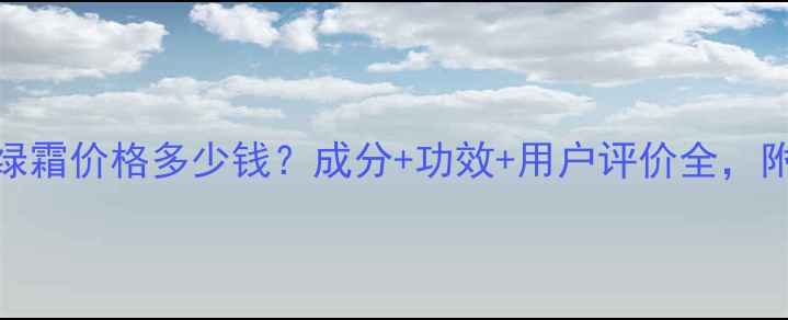 图片 九草臻容绿霜价格多少钱？成分+功效+用户评价全，附购买指南