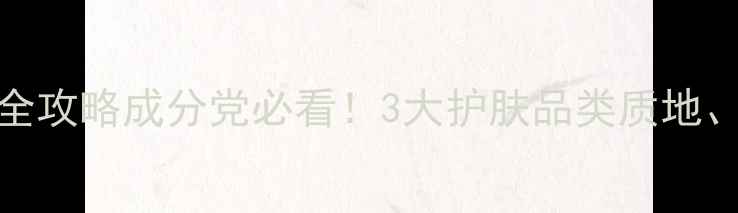 图片 乳液VS精华液VS面霜全攻略成分党必看！3大护肤品类质地、功效、使用场景深度