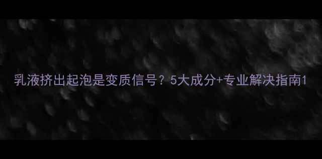图片 乳液挤出起泡是变质信号？5大成分+专业解决指南1