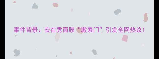 图片 事件背景：安在秀面膜“激素门”引发全网热议1