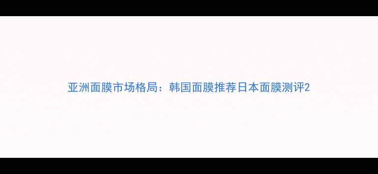 图片 亚洲面膜市场格局：韩国面膜推荐日本面膜测评2