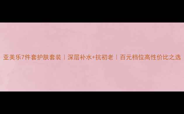 图片 亚美乐7件套护肤套装｜深层补水+抗初老｜百元档位高性价比之选