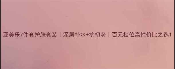 图片 亚美乐7件套护肤套装｜深层补水+抗初老｜百元档位高性价比之选1
