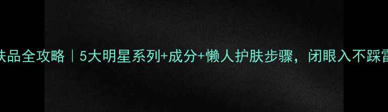 图片 亦博护肤品全攻略｜5大明星系列+成分+懒人护肤步骤，闭眼入不踩雷！💦🌿