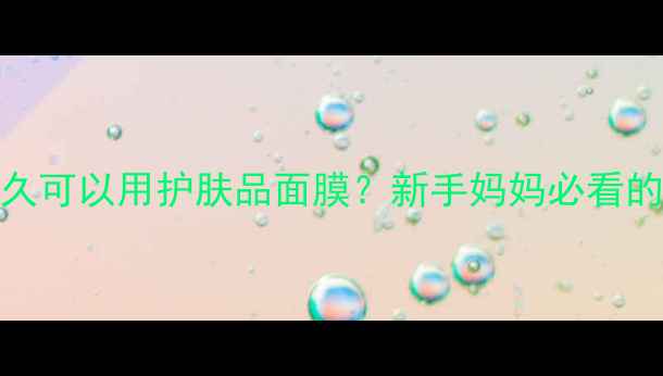 图片 产后多久可以用护肤品面膜？新手妈妈必看的全攻略