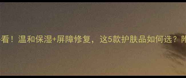 图片 产后妈妈必看！温和保湿+屏障修复，这5款护肤品如何选？附详细对比1