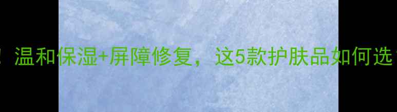 图片 产后妈妈必看！温和保湿+屏障修复，这5款护肤品如何选？附详细对比2