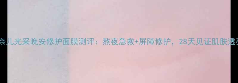 图片 产品名香奈儿光采晚安修护面膜测评：熬夜急救+屏障修护，28天见证肌肤透亮焕新！1